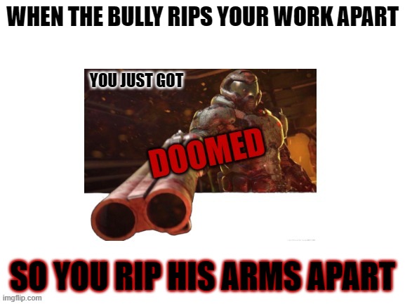 now that's Karma | WHEN THE BULLY RIPS YOUR WORK APART; SO YOU RIP HIS ARMS APART | image tagged in doomed,doom,doom 2016,doom eternal | made w/ Imgflip meme maker