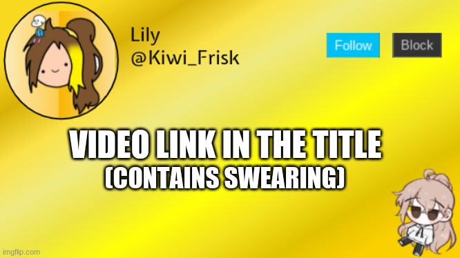 https://youtu.be/Xx-GGQgzCCU | VIDEO LINK IN THE TITLE; (CONTAINS SWEARING) | image tagged in lily temp 3 | made w/ Imgflip meme maker