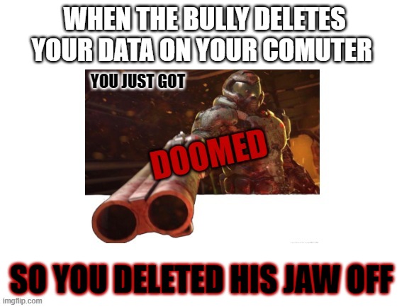 now that's something | WHEN THE BULLY DELETES YOUR DATA ON YOUR COMUTER; SO YOU DELETED HIS JAW OFF | image tagged in doomed,doom,doom 2016,doom eternal | made w/ Imgflip meme maker