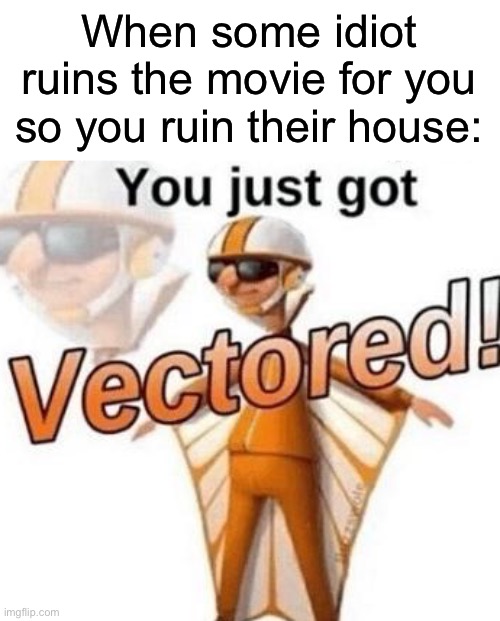 You just got vectored | When some idiot ruins the movie for you so you ruin their house: | image tagged in you just got vectored | made w/ Imgflip meme maker