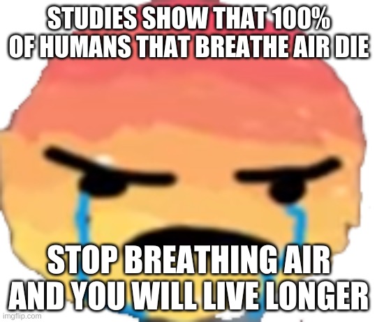 UrJustJealous | STUDIES SHOW THAT 100% OF HUMANS THAT BREATHE AIR DIE; STOP BREATHING AIR AND YOU WILL LIVE LONGER | image tagged in urjustjealous | made w/ Imgflip meme maker