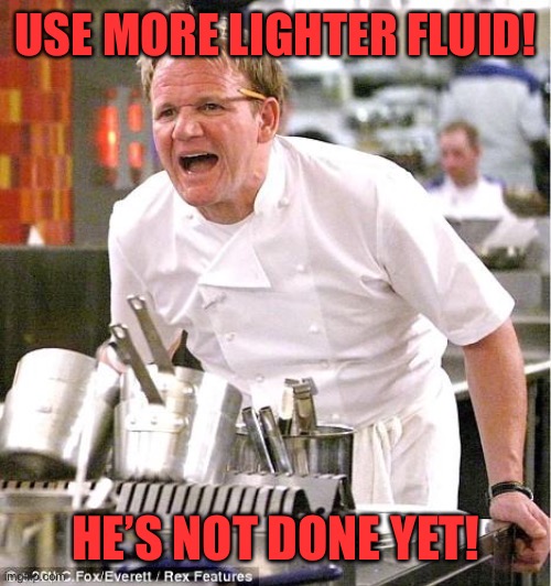 Chef Gordon Ramsay Meme | USE MORE LIGHTER FLUID! HE’S NOT DONE YET! | image tagged in memes,chef gordon ramsay | made w/ Imgflip meme maker