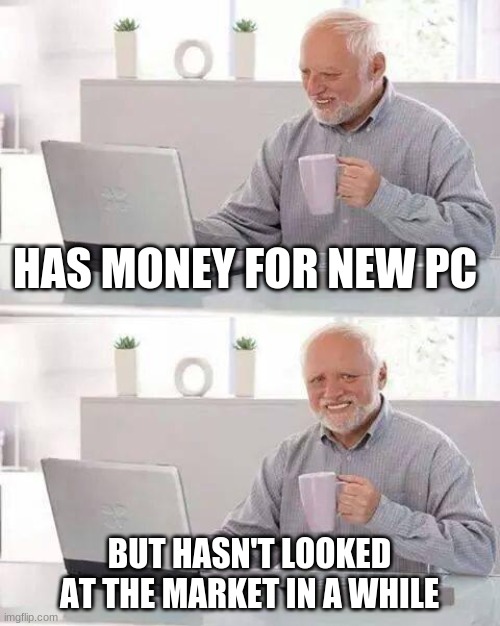 Hide the Pain Harold Meme | HAS MONEY FOR NEW PC; BUT HASN'T LOOKED AT THE MARKET IN A WHILE | image tagged in memes,hide the pain harold | made w/ Imgflip meme maker