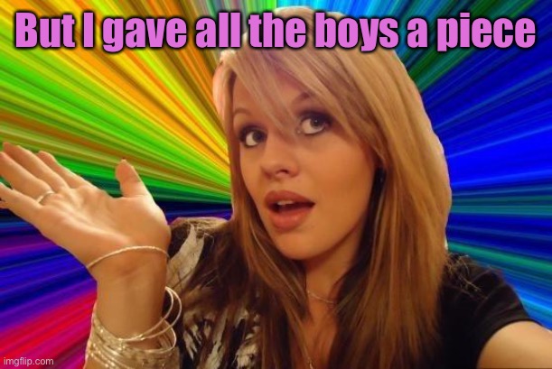 Dumb Blonde Meme | But I gave all the boys a piece | image tagged in memes,dumb blonde | made w/ Imgflip meme maker