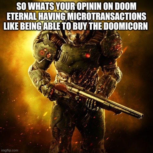im fine with it as long as they dont put a paywall for new skins | SO WHATS YOUR OPININ ON DOOM ETERNAL HAVING MICROTRANSACTIONS LIKE BEING ABLE TO BUY THE DOOMICORN | image tagged in doom guy | made w/ Imgflip meme maker