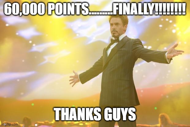 THANKS GUYS!!!!!! VERY MUCH THANKSS!!! | 60,000 POINTS.........FINALLY!!!!!!!! THANKS GUYS | image tagged in tony stark success | made w/ Imgflip meme maker