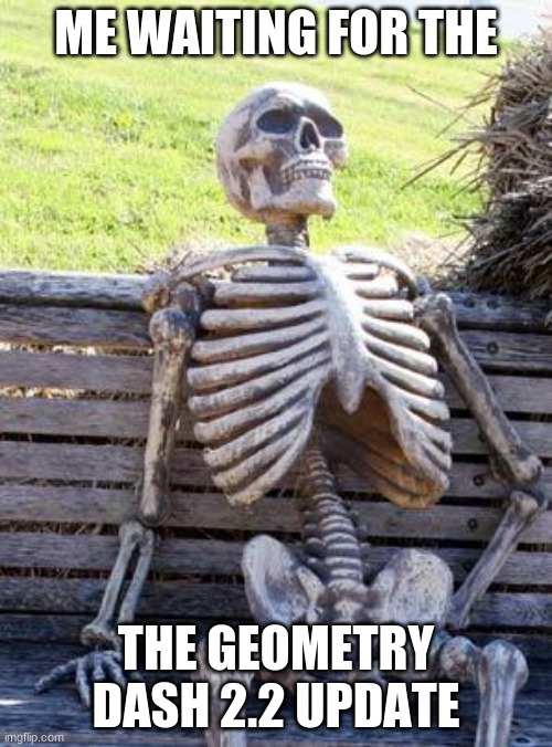 geomtry dahssh 2.2 | ME WAITING FOR THE; THE GEOMETRY DASH 2.2 UPDATE | image tagged in memes,waiting skeleton | made w/ Imgflip meme maker
