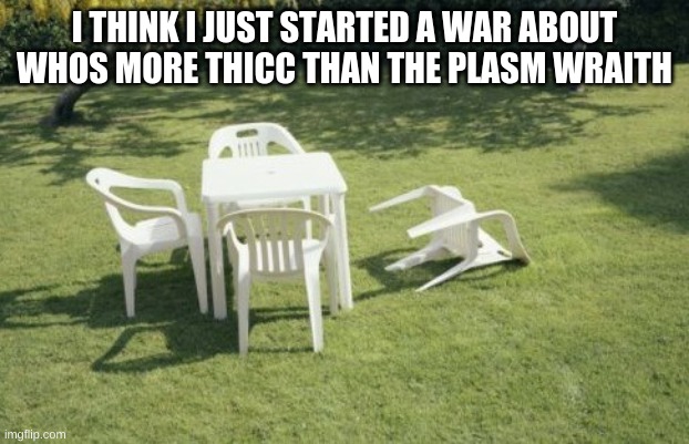 h e l p | I THINK I JUST STARTED A WAR ABOUT WHOS MORE THICC THAN THE PLASM WRAITH | image tagged in memes,we will rebuild | made w/ Imgflip meme maker