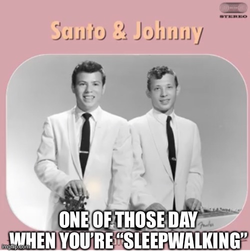 Sick of the radio, start dipping back into time | ONE OF THOSE DAY WHEN YOU’RE “SLEEPWALKING” | image tagged in sleepwalking | made w/ Imgflip meme maker