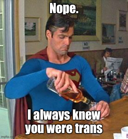 Drunk Superman | Nope. I always knew you were trans | image tagged in drunk superman | made w/ Imgflip meme maker