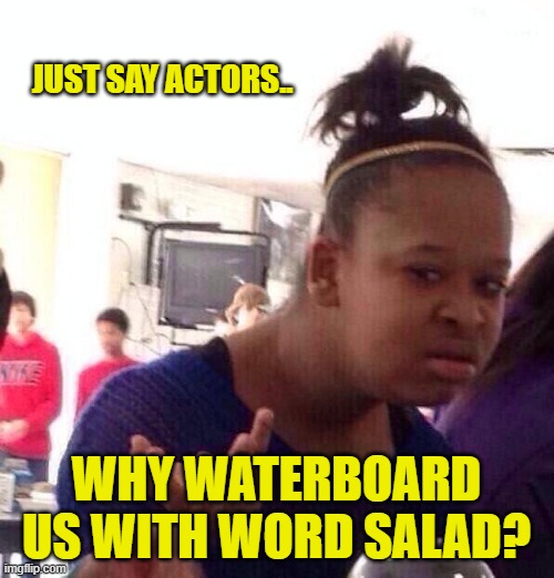 Black Girl Wat Meme | JUST SAY ACTORS.. WHY WATERBOARD US WITH WORD SALAD? | image tagged in memes,black girl wat | made w/ Imgflip meme maker