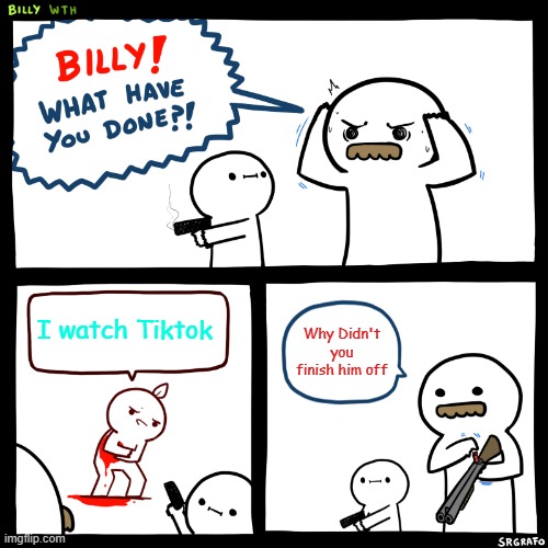 Billy, What Have You Done | I watch Tiktok; Why Didn't you finish him off | image tagged in billy what have you done | made w/ Imgflip meme maker