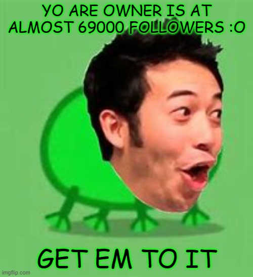 :o I MEAN PoINTS | YO ARE OWNER IS AT ALMOST 69000 FOLLOWERS :O; GET EM TO IT | image tagged in pogchamp,69,funnynumber | made w/ Imgflip meme maker