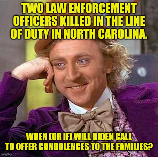 Chances are he'll sleep through it. | TWO LAW ENFORCEMENT OFFICERS KILLED IN THE LINE OF DUTY IN NORTH CAROLINA. WHEN (OR IF) WILL BIDEN CALL TO OFFER CONDOLENCES TO THE FAMILIES? | image tagged in memes,creepy condescending wonka,biden,law enforcement | made w/ Imgflip meme maker