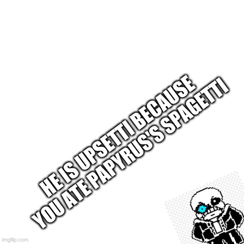 Blank Transparent Square Meme | HE IS UPSETTI BECAUSE YOU ATE PAPYRUS'S SPAGETTI | image tagged in memes,blank transparent square | made w/ Imgflip meme maker