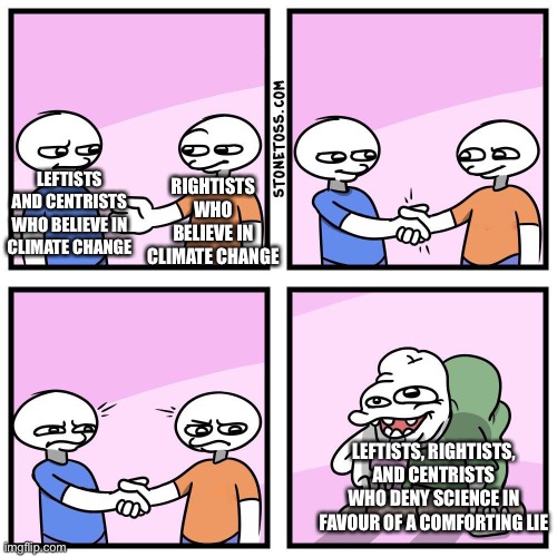 Two guys shake hands | RIGHTISTS WHO BELIEVE IN CLIMATE CHANGE; LEFTISTS AND CENTRISTS WHO BELIEVE IN CLIMATE CHANGE; LEFTISTS, RIGHTISTS, AND CENTRISTS WHO DENY SCIENCE IN FAVOUR OF A COMFORTING LIE | image tagged in two guys shake hands | made w/ Imgflip meme maker