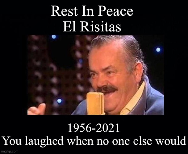 He will forever live on in our hearts, and our memes | Rest In Peace
El Risitas; 1956-2021
You laughed when no one else would | image tagged in black background,rest in peace,goodbye | made w/ Imgflip meme maker