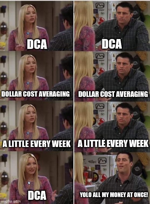 Phoebe Joey | DCA; DCA; DOLLAR COST AVERAGING; DOLLAR COST AVERAGING; A LITTLE EVERY WEEK; A LITTLE EVERY WEEK; YOLO ALL MY MONEY AT ONCE! DCA | image tagged in phoebe joey | made w/ Imgflip meme maker