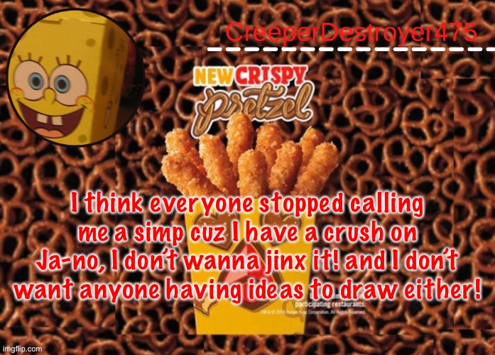 CD475 Chicken Fries announcement template | I think everyone stopped calling me a simp cuz I have a crush on Ja-no, I don’t wanna jinx it! and I don’t want anyone having ideas to draw either! | image tagged in cd475 chicken fries announcement template | made w/ Imgflip meme maker