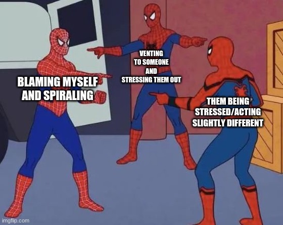 3 Spiderman Pointing | VENTING TO SOMEONE AND STRESSING THEM OUT; BLAMING MYSELF AND SPIRALING; THEM BEING STRESSED/ACTING SLIGHTLY DIFFERENT | image tagged in 3 spiderman pointing | made w/ Imgflip meme maker