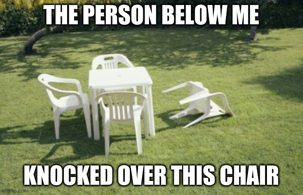 We Will Rebuild Meme | THE PERSON BELOW ME; KNOCKED OVER THIS CHAIR | image tagged in memes,we will rebuild | made w/ Imgflip meme maker