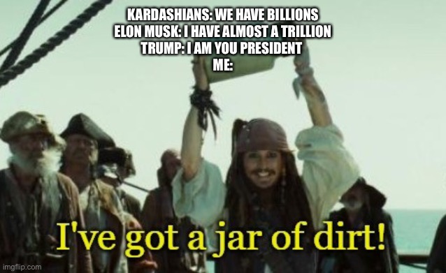 Politics | KARDASHIANS: WE HAVE BILLIONS
ELON MUSK: I HAVE ALMOST A TRILLION
TRUMP: I AM YOU PRESIDENT 
ME: | image tagged in jar of dirt | made w/ Imgflip meme maker