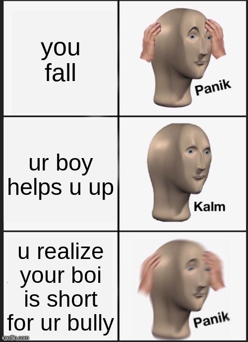 uh oh! | you fall; ur boy helps u up; u realize your boi is short for ur bully | image tagged in memes,panik kalm panik | made w/ Imgflip meme maker
