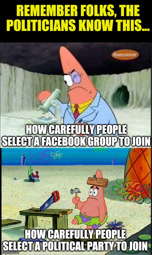 Now it all makes sense! | REMEMBER FOLKS, THE POLITICIANS KNOW THIS... HOW CAREFULLY PEOPLE SELECT A FACEBOOK GROUP TO JOIN; HOW CAREFULLY PEOPLE SELECT A POLITICAL PARTY TO JOIN | image tagged in patrick smart dumb,politicians,voting,facebook | made w/ Imgflip meme maker