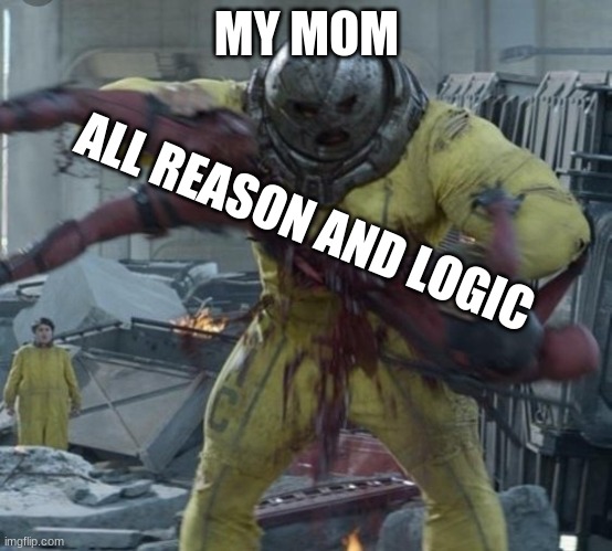 y e e t | Day 1 | MY MOM; ALL REASON AND LOGIC | image tagged in deadpool gets ripped in half | made w/ Imgflip meme maker