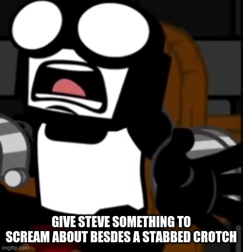 steve u good m8 | GIVE STEVE SOMETHING TO SCREAM ABOUT BESDES A STABBED CROTCH | image tagged in steve screaming | made w/ Imgflip meme maker