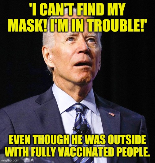 The video is hilarious! | 'I CAN'T FIND MY MASK! I'M IN TROUBLE!'; EVEN THOUGH HE WAS OUTSIDE WITH FULLY VACCINATED PEOPLE. | image tagged in joe biden | made w/ Imgflip meme maker