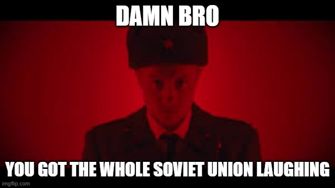 Soviet March | DAMN BRO YOU GOT THE WHOLE SOVIET UNION LAUGHING | image tagged in soviet march | made w/ Imgflip meme maker
