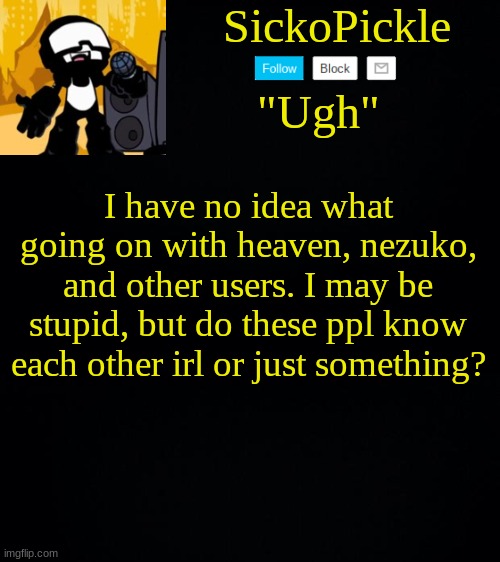 IM PRETTY NEW TO THE STREAM, OK? | I have no idea what going on with heaven, nezuko, and other users. I may be stupid, but do these ppl know each other irl or just something? | image tagged in sickopickle's tankman temp | made w/ Imgflip meme maker