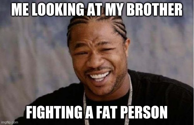 Yo Dawg Heard You | ME LOOKING AT MY BROTHER; FIGHTING A FAT PERSON | image tagged in memes,yo dawg heard you | made w/ Imgflip meme maker