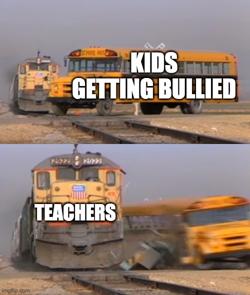 Teachers be like | KIDS GETTING BULLIED; TEACHERS | image tagged in a train hitting a school bus | made w/ Imgflip meme maker