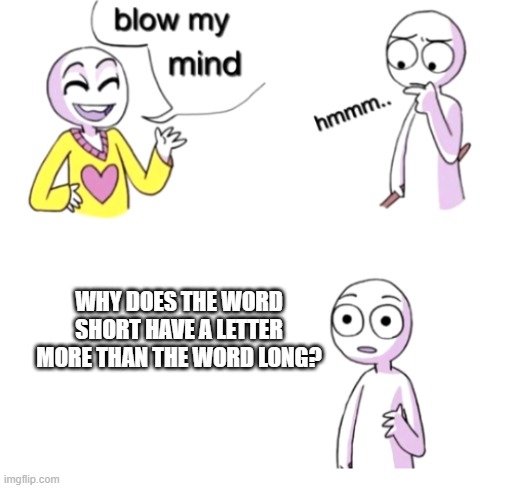 WAIT A MINUTE- |  WHY DOES THE WORD SHORT HAVE A LETTER MORE THAN THE WORD LONG? | image tagged in blow my mind | made w/ Imgflip meme maker