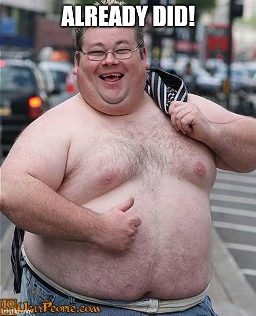 fat guy | ALREADY DID! | image tagged in fat guy | made w/ Imgflip meme maker