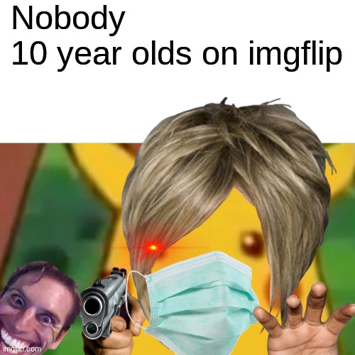 10 yaer old be like | Nobody
10 year olds on imgflip | image tagged in pikachu | made w/ Imgflip meme maker