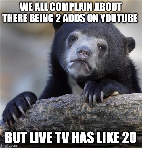 Stop complaining about just two ads when live tv has like 20 | WE ALL COMPLAIN ABOUT THERE BEING 2 ADDS ON YOUTUBE; BUT LIVE TV HAS LIKE 20 | image tagged in memes,confession bear,ads,wow,oh wow are you actually reading these tags,dog puppy bye | made w/ Imgflip meme maker