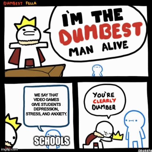 School be like | WE SAY THAT VIDEO GAMES GIVE STUDENTS DEPRESSION, STRESS, AND ANXIETY. SCHOOLS | image tagged in i'm the dumbest man alive | made w/ Imgflip meme maker