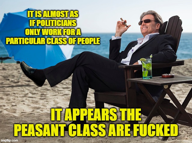 IT IS ALMOST AS IF POLITICIANS ONLY WORK FOR A PARTICULAR CLASS OF PEOPLE IT APPEARS THE PEASANT CLASS ARE FUCKED | made w/ Imgflip meme maker