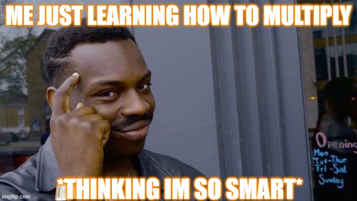 im to smart .-. | ME JUST LEARNING HOW TO MULTIPLY; *THINKING IM SO SMART* | image tagged in memes,roll safe think about it | made w/ Imgflip meme maker