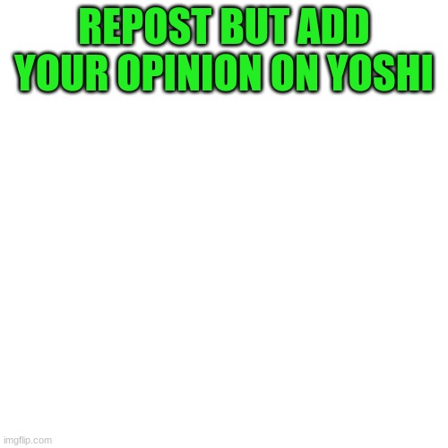 Just Wanna Hear Opinions About Me | REPOST BUT ADD YOUR OPINION ON YOSHI | image tagged in memes,blank transparent square | made w/ Imgflip meme maker