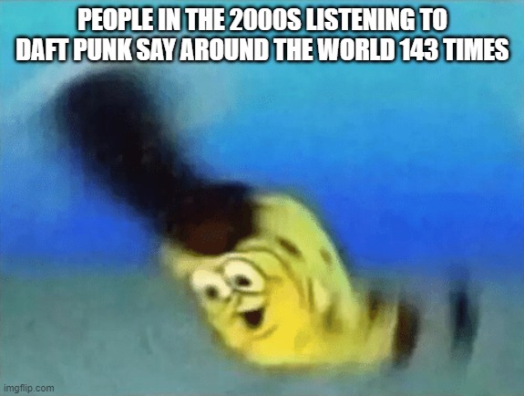 hm | PEOPLE IN THE 2000S LISTENING TO DAFT PUNK SAY AROUND THE WORLD 143 TIMES | image tagged in pioneer | made w/ Imgflip meme maker