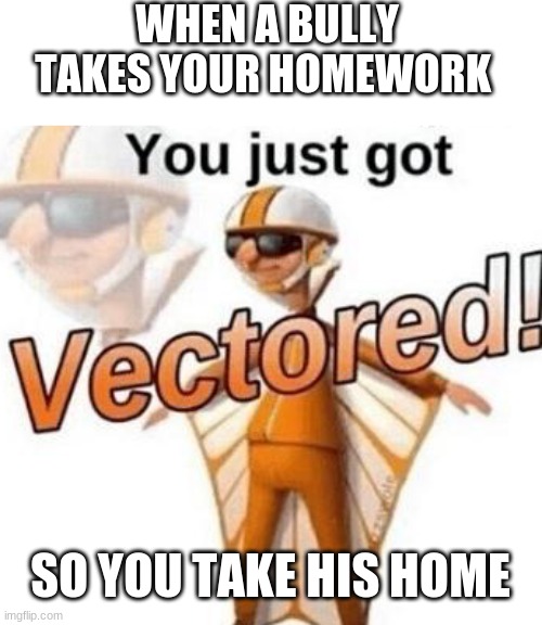School |  WHEN A BULLY TAKES YOUR HOMEWORK; SO YOU TAKE HIS HOME | image tagged in you just got vectored | made w/ Imgflip meme maker
