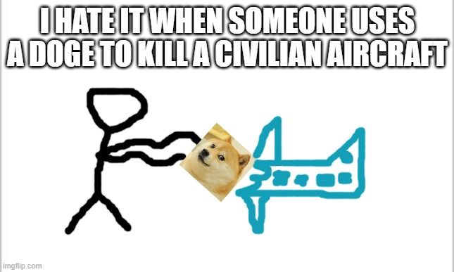 eee |  I HATE IT WHEN SOMEONE USES A DOGE TO KILL A CIVILIAN AIRCRAFT | image tagged in white background | made w/ Imgflip meme maker
