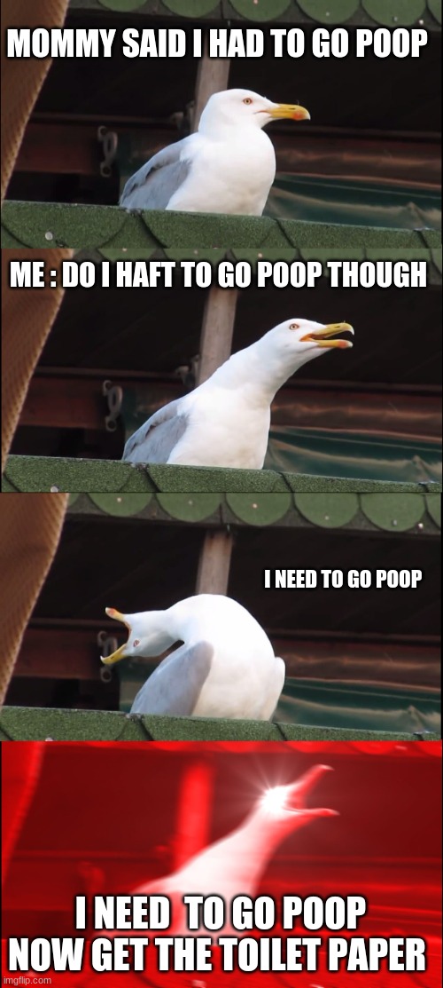 Inhaling Seagull Meme |  MOMMY SAID I HAD TO GO POOP; ME : DO I HAFT TO GO POOP THOUGH; I NEED TO GO POOP; I NEED  TO GO POOP NOW GET THE TOILET PAPER | image tagged in memes,inhaling seagull | made w/ Imgflip meme maker