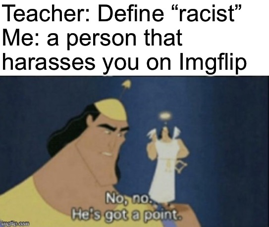 no no hes got a point | Teacher: Define “racist”
Me: a person that harasses you on Imgflip | image tagged in no no hes got a point,memes,politics,oh wow are you actually reading these tags | made w/ Imgflip meme maker