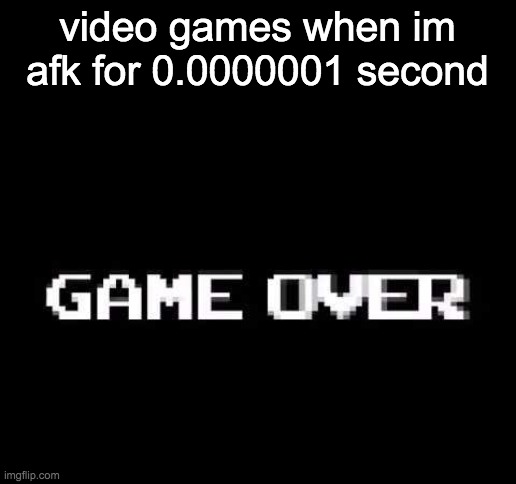 Game over | video games when im afk for 0.0000001 second | image tagged in game over | made w/ Imgflip meme maker