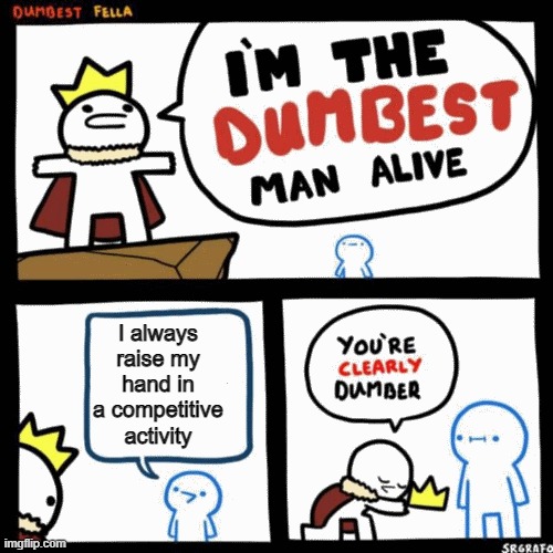 I'm the dumbest man alive | I always raise my hand in a competitive activity | image tagged in i'm the dumbest man alive | made w/ Imgflip meme maker